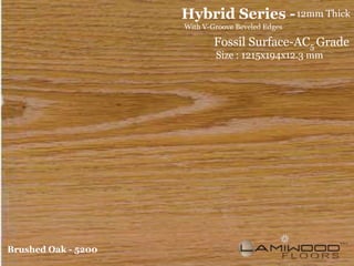 Hybrid Series - 12mm Thick
                     With V-Groove Beveled Edges

                             Fossil Surface-AC5 Grade
                             Size : 1215x194x12.3 mm




Brushed Oak - 5200
 