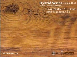 Hybrid Series - 12mm Thick
                   With V-Groove Beveled Edges

                           Fossil Surface-AC5 Grade
                           Size : 1215x194x12.3 mm




Oak Country - 61
 
