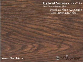 Hybrid Series - 12mm Thick
                       With V-Groove Beveled Edges

                               Fossil Surface-AC5 Grade
                               Size : 1215x194x12.3 mm




Wenge Chocolate - 91
 