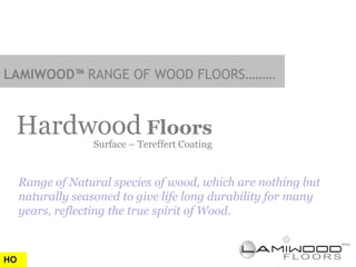 LAMIWOOD™ RANGE OF WOOD FLOORS………


 Hardwood Floors  Surface – Tereffert Coating


     Range of Natural species of wood, which are nothing but
     naturally seasoned to give life long durability for many
     years, reflecting the true spirit of Wood.



HO
 