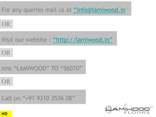 For any queries mail us at “info@lamiwood.in”

OR

Visit our website : “http://lamiwood.in”

OR

sms “LAMIWOOD” TO “56070”

OR

Call on “+91 9310 3536 08”

HO
 