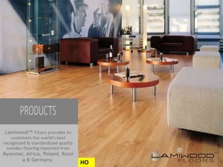 Lamiwood™ Floors provides its
   customers the world’s best
recognized & standardized quality
 wooden flooring imported from
Myanmar, Africa, Poland, Russi
       a & Germany.
                                    HO
 