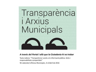 A través del Portal i allò que la Ciutadania hi va trobar
Taula rodona: “Transparència i accés a la informació pública: drets i
responsabilitats compartides”
9è Laboratori d’Arxius Municipals, 21 d’abril de 2016
 