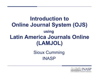 Introduction to Online Journal System (OJS) using   Latin America Journals Online (LAMJOL) Sioux Cumming INASP 