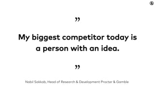 My biggest competitor today is
a person with an idea.
”
”Nabil Sakkab, Head of Research & Development Procter & Gamble
 
