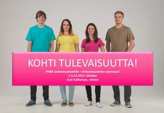 KOHTI TULEVAISUUTTA!
PHKK luottamushenkilö + virkamiesjohdon seminaari
2.3.10.2013 Tallukka
Outi Kallioinen, rehtori
 