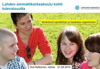 Outi Kallioinen, rehtori 01.04.2014
Lahden ammattikorkeakoulu kohti
tulevaisuutta
Keski?ss? opiskelijat ja laadukas oppiminen
 