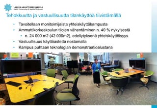Tehokkuutta ja vastuullisuutta tilank?ytt?? tiivist?m?ll?
? Tavoitellaan monitoimijaista yhteisk?ytt?kampusta
? Ammattikorkeakoulun tilojen v?hent?minen n. 40 % nykyisest?
? n. 24 000 m2 (42 000m2), edellytyksen? yhteisk?ytt?isyys
? Vastuullisuus k?ytt?astetta nostamalla
? Kampus puhtaan teknologian demonstraatioalustana
 