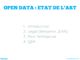 OPEN DATA : ETAT DE L’ART


      1.  Introduction
      2.  Légal (Benjamin JEAN)
      3.  Pour l’entreprise
      4.  Q&R



                              contact@bluenove.com	
  
 