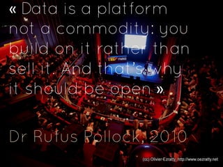«	
  Data is a platform
not a commodity: you
build on it rather than
sell it. And that’s why
it should be open	
  »

Dr Rufus Pollock, 2010
 