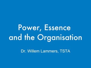 Power, Essence  and the Organisation Dr. Willem Lammers, TSTA 