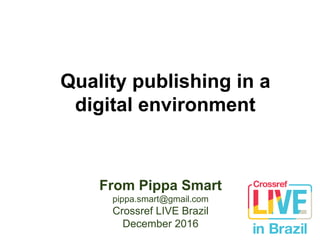 Quality publishing in a
digital environment
From Pippa Smart
pippa.smart@gmail.com
Crossref LIVE Brazil
December 2016
 