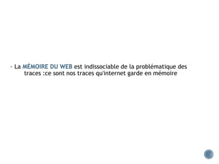  La MÉMOIRE DU WEB est indissociable de la problématique des
traces :ce sont nos traces qu'internet garde en mémoire
 