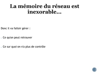 La mémoire du réseau est
inexorable...
Donc il va falloir gérer :
● Ce qu'on peut retrouver
● Ce sur quoi on n'a plus de contrôle
 