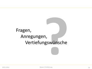 Fragen, 
Anregungen, 
Vertiefungswünsche 
24.01.2014 Maven 3 Einführung 26 
