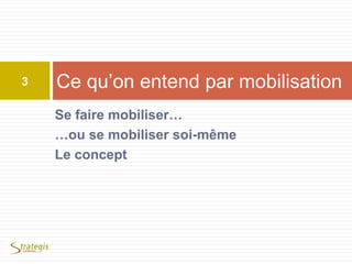 Se faire mobiliser…
…ou se mobiliser soi-même
Le concept
Ce qu’on entend par mobilisation3
 