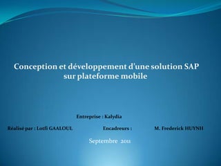 Conception et développement d’une solution SAP
sur plateforme mobile

Entreprise : Kalydia
Réalisé par : Lotfi GAALOUL

Encadreurs :

Septembre 2011

M. Frederick HUYNH

 