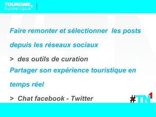 Faire remonter et sélectionner les posts

depuis les réseaux sociaux

> des outils de curation
Partager son expérience touristique en

temps réel

> Chat facebook - Twitter
 
