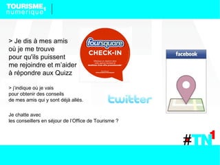 > Je dis à mes amis
où je me trouve
pour qu'ils puissent
me rejoindre et m’aider
à répondre aux Quizz

> j’indique où je vais
pour obtenir des conseils
de mes amis qui y sont déjà allés.

Je chatte avec
les conseillers en séjour de l’Office de Tourisme ?
 