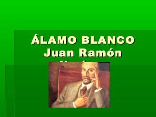 ÁLAMO BLANCOÁLAMO BLANCO
Juan RamónJuan Ramón
JiménezJiménez
 