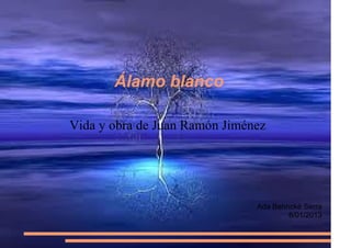 Álamo blanco

Vida y obra de Juan Ramón Jiménez




                               Ada Behncké Serra
                                       8/01/2013
 