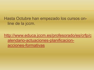 Hasta Octubre han empezado los cursos online de la jccm.
http://www.educa.jccm.es/profesorado/es/crfp/c
alendario-actuaciones-planificacionacciones-formativas

 