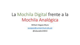 La Mochila Digital frente a la
Mochila Analógica
William Vegazo Muro
wvegazo@usmpvirtual.edu.pe
@educador23013
 