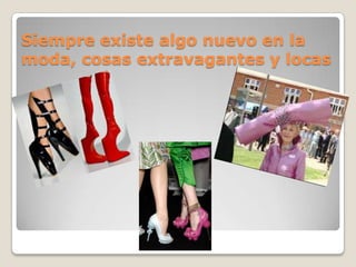Siempre existe algo nuevo en la moda, cosas extravagantes y locas