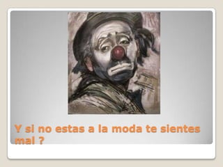 Y si no estas a la moda te sientes mal ?