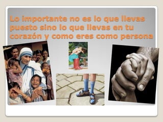 Lo importante no es lo que llevas puesto sino lo que llevas en tu corazón y como eres como persona