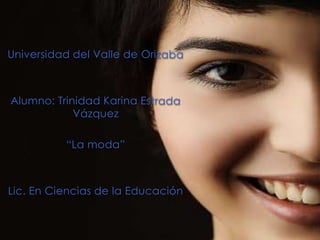 Universidad del Valle de Orizaba Alumno: Trinidad Karina Estrada Vázquez “La moda” Lic. En Ciencias de la Educación 