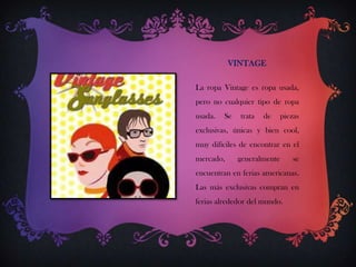 VINTAGE
La ropa Vintage es ropa usada,
pero no cualquier tipo de ropa
usada.

Se

trata

de

piezas

exclusivas, únicas y bien cool,
muy difíciles de encontrar en el
mercado,

generalmente

se

encuentran en ferias americanas.
Las más exclusivas compran en
ferias alrededor del mundo.

 
