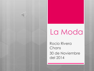 La Moda 
Rocio Rivera 
Chans 
30 de Noviembre 
del 2014 
 