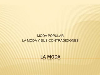LA MODA
MODA POPULAR
LA MODA Y SUS CONTRADICIONES
 