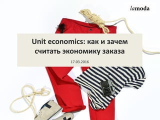 Unit economics: как и зачем
считать экономику заказа
17.03.2016
 