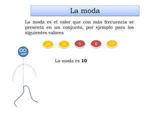 105 6
La moda
La moda es el valor que con más frecuencia se
presenta en un conjunto, por ejemplo para los
siguientes valores
1010
La moda es 10
 