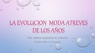LA EVOLUCION MODA ATREVES
DE LOS AÑOS
POR: XIMENA ALEJANDRA M. GIRALDO
FECHA: JINIO 02 DE 2020
 