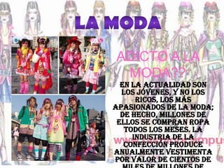 ADICTO A LA
 MODA??
  En la actualidad son
  los jóvenes, y no los
      ricos, los más
apasionados de la moda;
  de hecho, millones de
 ellos se compran ropa
   todos los meses. La
     industria de la
   confección produce
anualmente vestimenta
por valor de cientos de
 