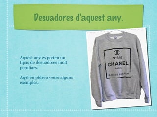 Desuadores d'aquest any.
Aquest any es porten un
tipus de desuadores molt
peculiars.
Aquí en pidreu veure alguns
exemples.
 