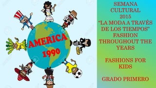 SEMANA
CULTURAL
2015
“LA MODA A TRAVÉS
DE LOS TIEMPOS”
FASHION
THROUGHOUT THE
YEARS
FASHIONS FOR
KIDS
GRADO PRIMERO
 
