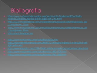 Bibliografiahttp://www.culturatradicionalgc.org/Vestimenta-Tradicional/Contexto-Historico/Moda-burguesa-de-los-siglos-XIX-y-XX.htmlhttp://www.modahistoria.com/modahistoria/europaoccidental/europa_del_novecientos_1.htmhttp://www.modahistoria.com/modahistoria/europaoccidental/europa_del_novecientos_3.htmhttp://roxyk.blogspot.es/http://www.modaweb.com/aula/historia/xx.htmhttp://indumentariaymoda.com/2009/07/10/moda-imperio-y-masculina-del-siglo-xviii-y-xix/http://www.exordio.com/1939-1945/civilis/vdomestica/moda-masculina.htmlhttp://www.modaweb.com/aula/historia/1890-1930.htmhttp://www.modaweb.com/aula/historia/1960-1980.htm