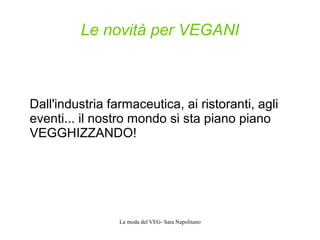 La moda del VEG- Sara Napolitano
Le novità per VEGANI
Dall'industria farmaceutica, ai ristoranti, agli
eventi... il nostro mondo si sta piano piano
VEGGHIZZANDO!
 