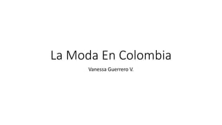 La Moda En Colombia
Vanessa Guerrero V.
 