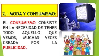 2.- MODA Y CONSUMISMO:
EL CONSUMISMO CONSISTE
EN LA NECESIDAD DE TENER
TODO AQUELLO QUE
VEMOS, MUCHAS VECES
CREADA POR LA
PUBLICIDAD.