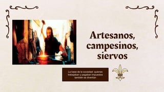 Artesanos,
campesinos,
siervos
La base de la sociedad: quienes
trabajaban y pagaban impuestos
también se divertían
 