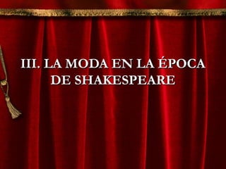 III. LA MODA EN LA ÉPOCAIII. LA MODA EN LA ÉPOCA
DE SHAKESPEAREDE SHAKESPEARE
 