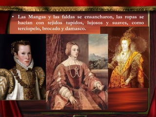 • Las Mangas y las faldas se ensancharon, las ropas se
hacían con tejidos tupidos, lujosos y suaves, como
terciopelo, brocado y damasco.
 