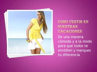 De una manera
cómoda y a la moda
para que todos te
envidien y marques
tu diferencia
 