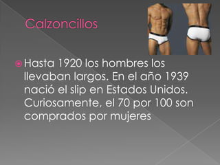 Calzoncillos Hasta 1920 los hombres los llevaban largos. En el año 1939 nació el slip en Estados Unidos. Curiosamente, el 70 por 100 son comprados por mujeres