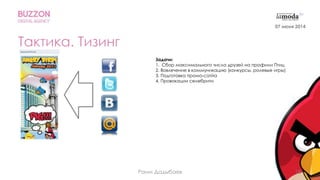 18
Тактика. Тизинг
Задачи:
1. Сбор максимального числа друзей на профили Птиц
2. Вовлечение в коммуникацию (конкурсы, ролевые игры)
3. Подготовка промо-сатйа
4. Провокации селебрити
07 июня 2014
Раим Дадыбаев
 